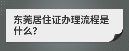 东莞居住证办理流程是什么？