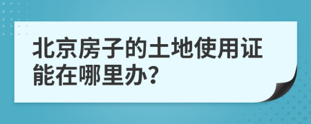 北京房子的土地使用证能在哪里办？