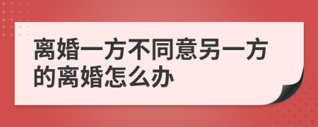 离婚一方不同意另一方的离婚怎么办