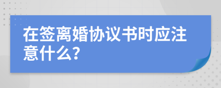 在签离婚协议书时应注意什么？