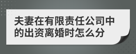 夫妻在有限责任公司中的出资离婚时怎么分