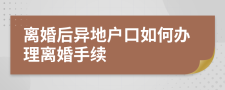 离婚后异地户口如何办理离婚手续