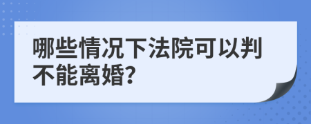 哪些情况下法院可以判不能离婚？