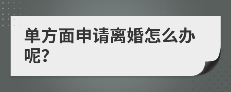 单方面申请离婚怎么办呢？