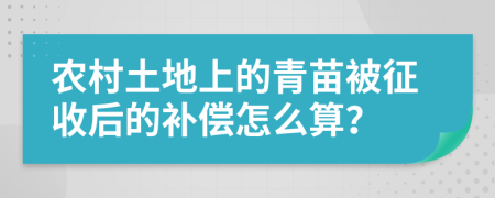 农村土地上的青苗被征收后的补偿怎么算？