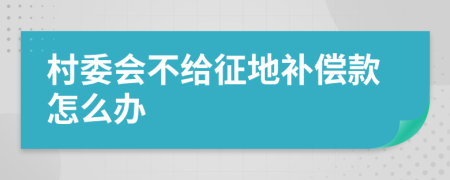 村委会不给征地补偿款怎么办