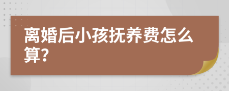 离婚后小孩抚养费怎么算？