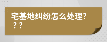 宅基地纠纷怎么处理? ? ?