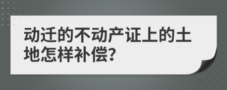 动迁的不动产证上的土地怎样补偿？