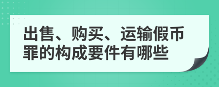 出售、购买、运输假币罪的构成要件有哪些