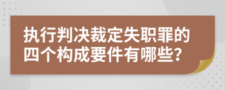 执行判决裁定失职罪的四个构成要件有哪些？