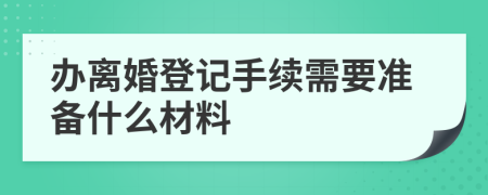 办离婚登记手续需要准备什么材料