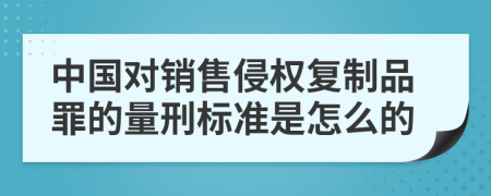 中国对销售侵权复制品罪的量刑标准是怎么的