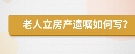 老人立房产遗嘱如何写？