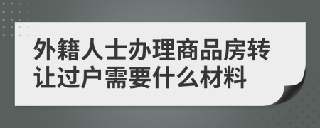 外籍人士办理商品房转让过户需要什么材料