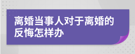 离婚当事人对于离婚的反悔怎样办