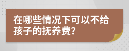 在哪些情况下可以不给孩子的抚养费？