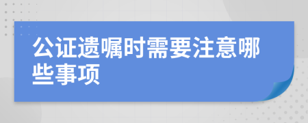 公证遗嘱时需要注意哪些事项