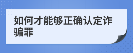 如何才能够正确认定诈骗罪