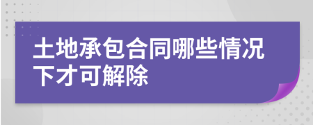 土地承包合同哪些情况下才可解除