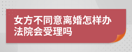 女方不同意离婚怎样办法院会受理吗