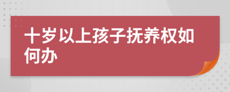 十岁以上孩子抚养权如何办