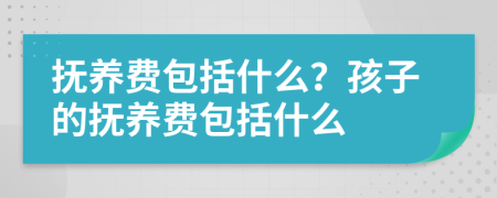 抚养费包括什么？孩子的抚养费包括什么