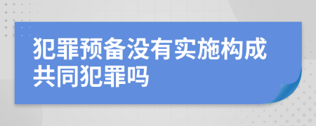 犯罪预备没有实施构成共同犯罪吗