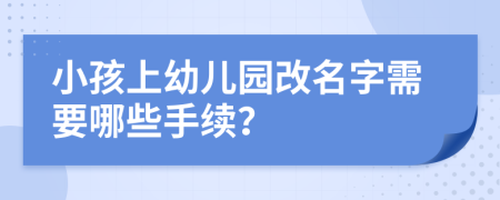 小孩上幼儿园改名字需要哪些手续？