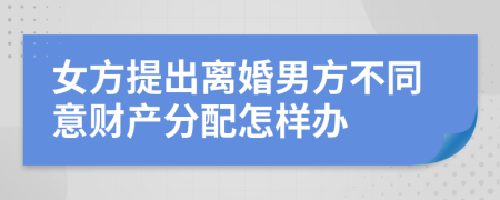 女方提出离婚男方不同意财产分配怎样办