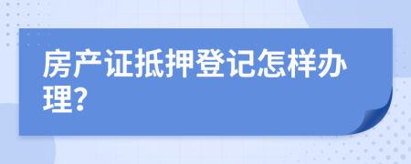 房产证抵押登记怎样办理？