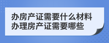 办房产证需要什么材料办理房产证需要哪些