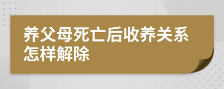 养父母死亡后收养关系怎样解除