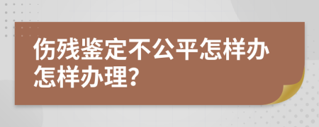 伤残鉴定不公平怎样办怎样办理？