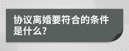 协议离婚要符合的条件是什么？