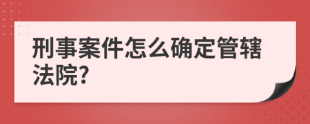 刑事案件怎么确定管辖法院?