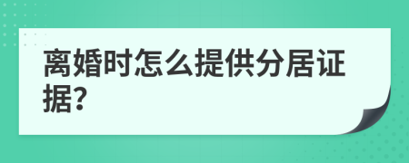 离婚时怎么提供分居证据？