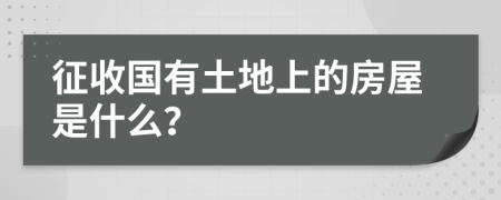 征收国有土地上的房屋是什么？