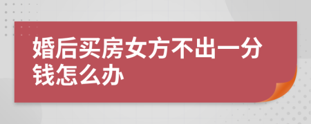 婚后买房女方不出一分钱怎么办