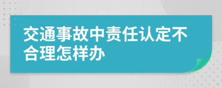交通事故中责任认定不合理怎样办