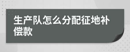 生产队怎么分配征地补偿款