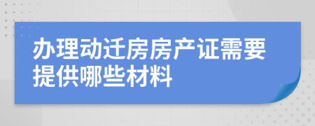 办理动迁房房产证需要提供哪些材料