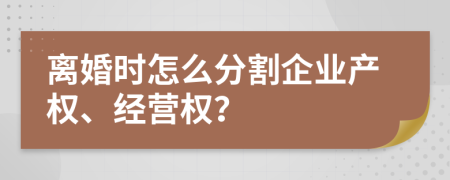 离婚时怎么分割企业产权、经营权？