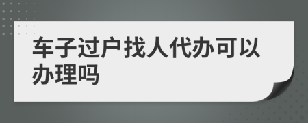 车子过户找人代办可以办理吗