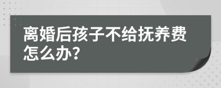 离婚后孩子不给抚养费怎么办？