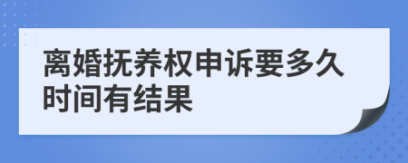 离婚抚养权申诉要多久时间有结果