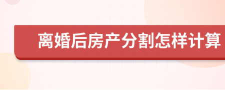 离婚后房产分割怎样计算