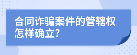 合同诈骗案件的管辖权怎样确立?