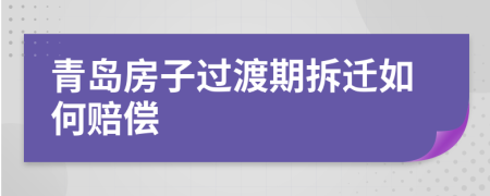 青岛房子过渡期拆迁如何赔偿