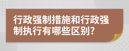 行政强制措施和行政强制执行有哪些区别?